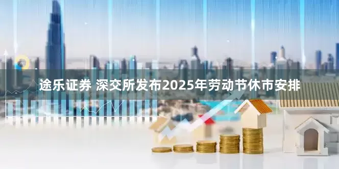 途乐证券 深交所发布2025年劳动节休市安排
