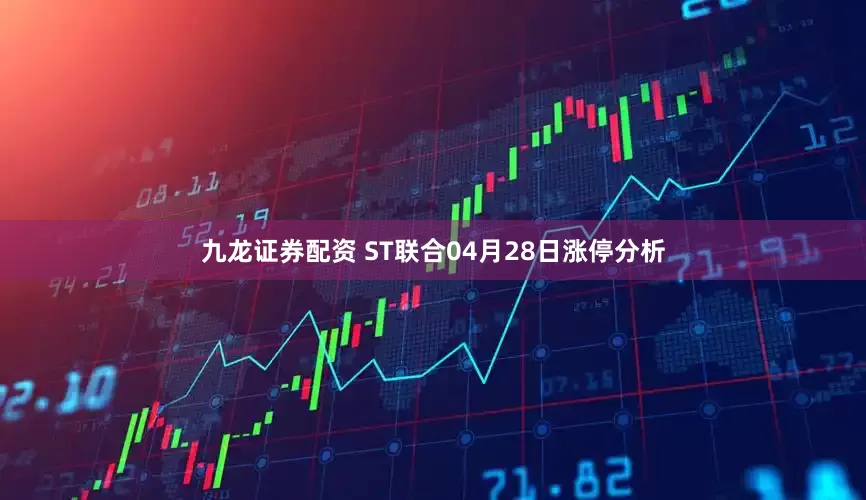 九龙证券配资 ST联合04月28日涨停分析