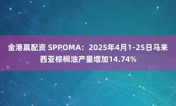 金港赢配资 SPPOMA：2025年4月1-25日马来西亚棕榈油产量增加14.74%