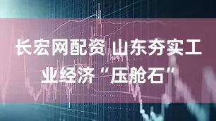 长宏网配资 山东夯实工业经济“压舱石”