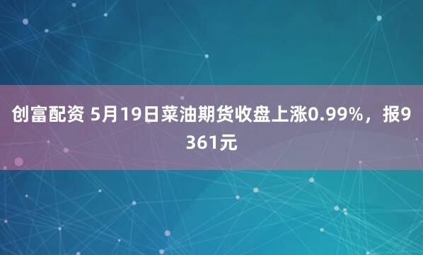 创富配资 5月19日菜油期货收盘上涨0.99%，报9361元