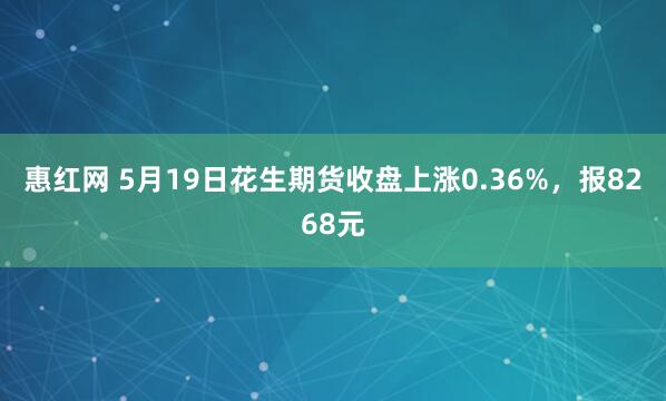 惠红网 5月19日花生期货收盘上涨0.36%，报8268元