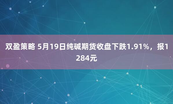 双盈策略 5月19日纯碱期货收盘下跌1.91%，报1284元