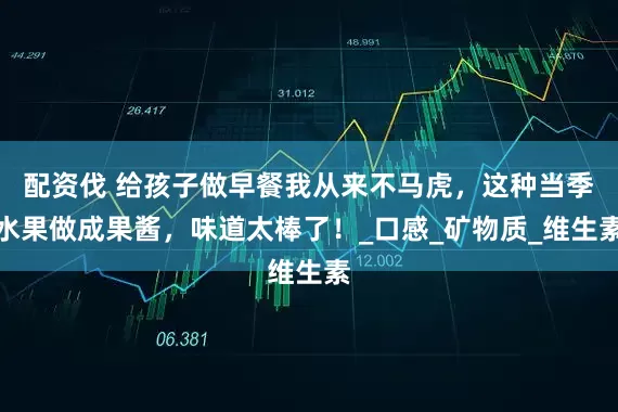 配资伐 给孩子做早餐我从来不马虎，这种当季水果做成果酱，味道太棒了！_口感_矿物质_维生素