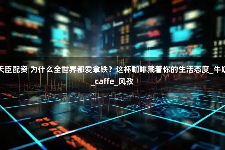 天臣配资 为什么全世界都爱拿铁？这杯咖啡藏着你的生活态度_牛奶_caffe_风孜
