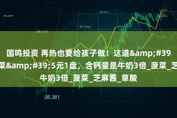 国鸣投资 再热也要给孩子做！这道&#39;长高黄金菜&#39;5元1盘，含钙量是牛奶3倍_菠菜_芝麻酱_草酸