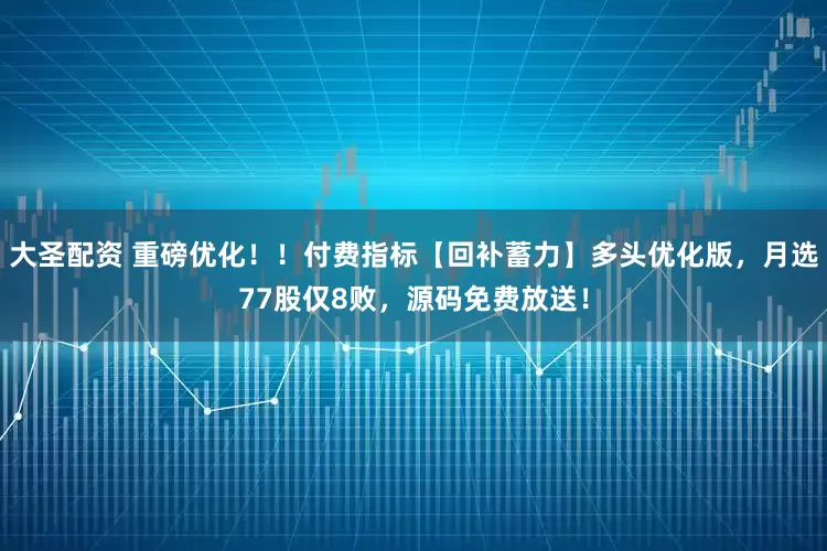 大圣配资 重磅优化！！付费指标【回补蓄力】多头优化版，月选77股仅8败，源码免费放送！