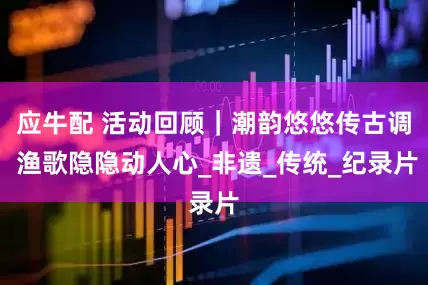 应牛配 活动回顾｜潮韵悠悠传古调 渔歌隐隐动人心_非遗_传统_纪录片