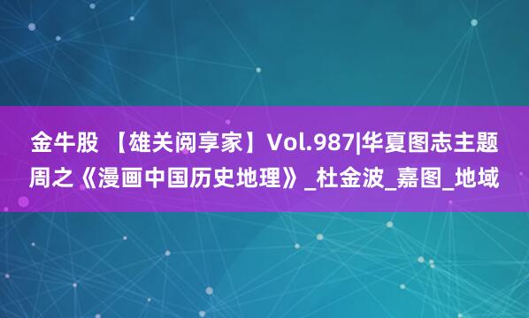 金牛股 【雄关阅享家】Vol.987|华夏图志主题周之《漫画中国历史地理》_杜金波_嘉图_地域