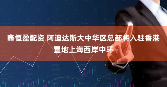 鑫恒盈配资 阿迪达斯大中华区总部将入驻香港置地上海西岸中环