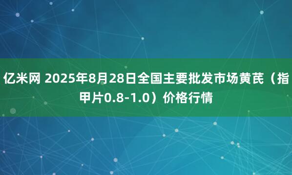 亿米网 2025年8月28日全国主要批发市场黄芪（指甲片0.8-1.0）价格行情