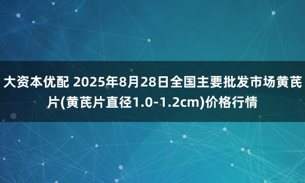 大资本优配 2025年8月28日全国主要批发市场黄芪片(黄芪片直径1.0-1.2cm)价格行情