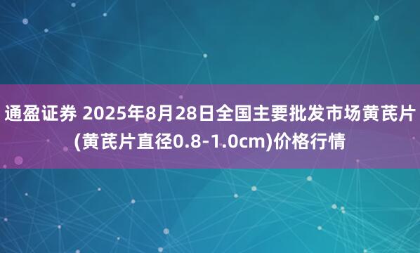 通盈证券 2025年8月28日全国主要批发市场黄芪片(黄芪片直径0.8-1.0cm)价格行情