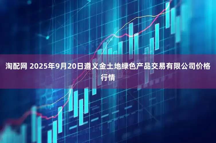 淘配网 2025年9月20日遵义金土地绿色产品交易有限公司价格行情
