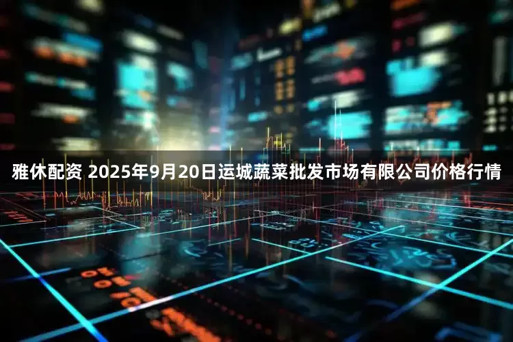 雅休配资 2025年9月20日运城蔬菜批发市场有限公司价格行情