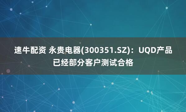 速牛配资 永贵电器(300351.SZ)：UQD产品已经部分客户测试合格