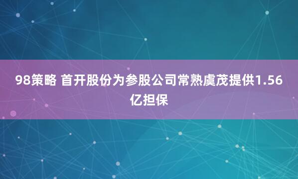 98策略 首开股份为参股公司常熟虞茂提供1.56亿担保