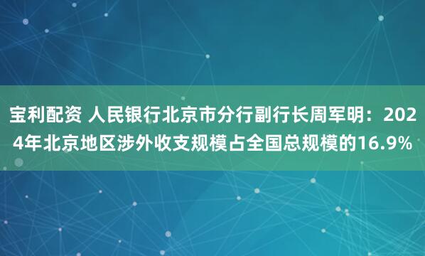 宝利配资 人民银行北京市分行副行长周军明：2024年北京地区涉外收支规模占全国总规模的16.9%