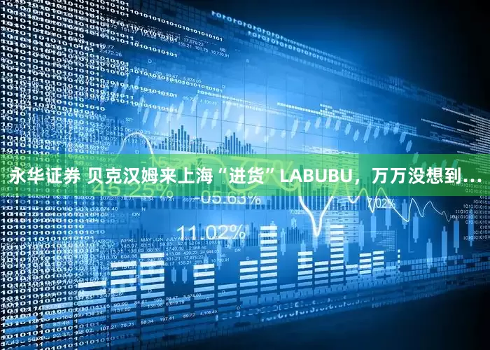 永华证券 贝克汉姆来上海“进货”LABUBU，万万没想到…