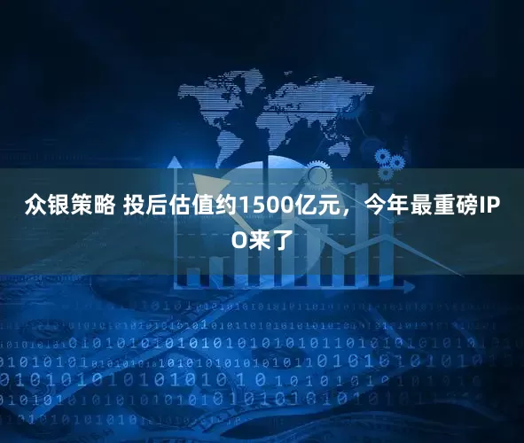众银策略 投后估值约1500亿元，今年最重磅IPO来了