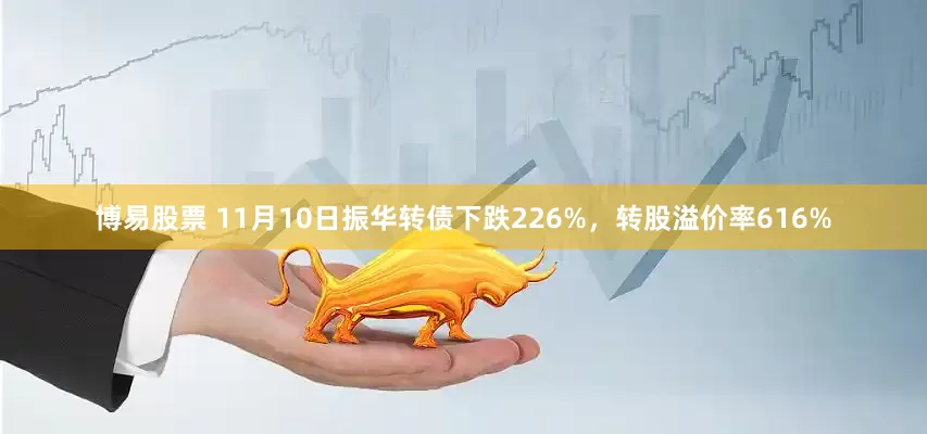 博易股票 11月10日振华转债下跌226%，转股溢价率616%